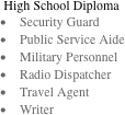 High School Diploma
•	Security Guard
•	Public Service Aide
•	Military Personnel
•	Radio Dispatcher
•	Travel Agent
•	Writer

